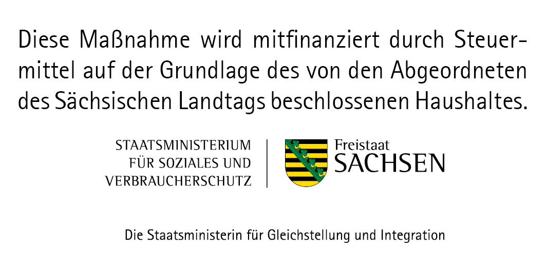 Logo des Staatsministeriums für Soziales und Verbraucherschutz, Staatsministerin für Gleichstellung und Integration. Text: Diese Maßnahme wird mitfinanziert durch Steuermittel auf Grundlage des von den Abgeordneten des Sächs. Landtags beschlossenen Haushalts.